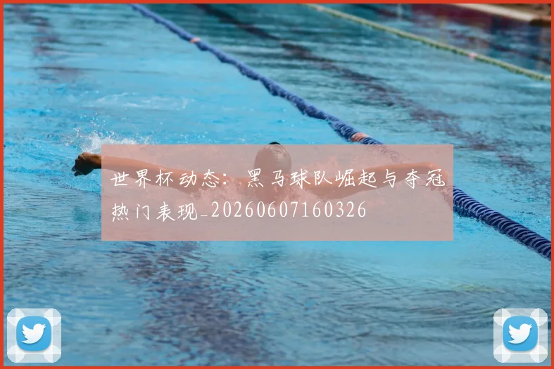 世界杯动态：黑马球队崛起与夺冠热门表现_20260607160326
