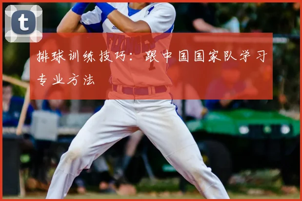 排球训练技巧：跟中国国家队学习专业方法