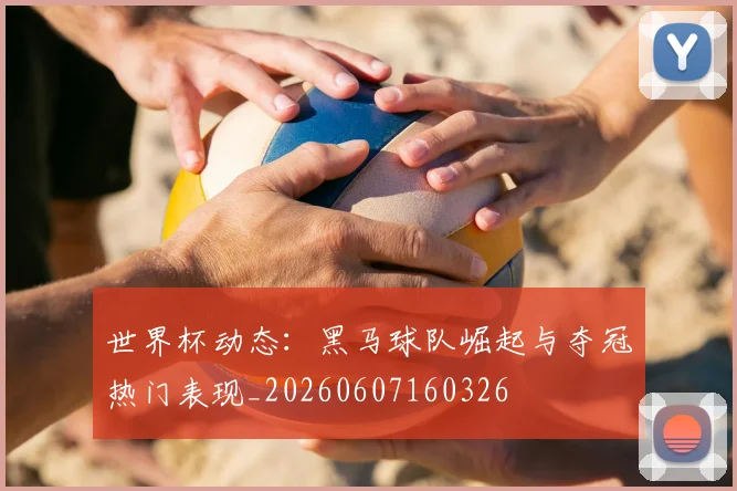 世界杯动态:黑马球队崛起与夺冠热门表现_20260607160326