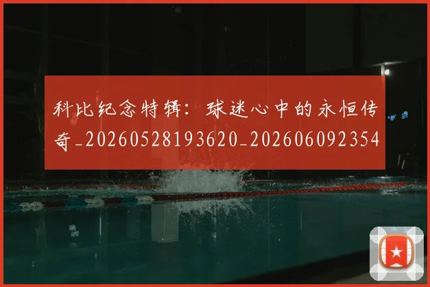 科比纪念特辑:球迷心中的永恒传奇_20260528193620_20260609235412