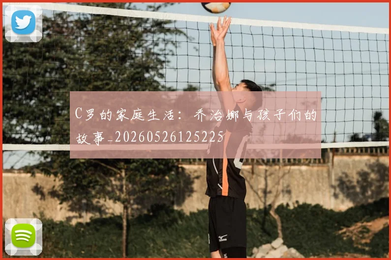 C罗的家庭生活：乔治娜与孩子们的故事_20260526125225