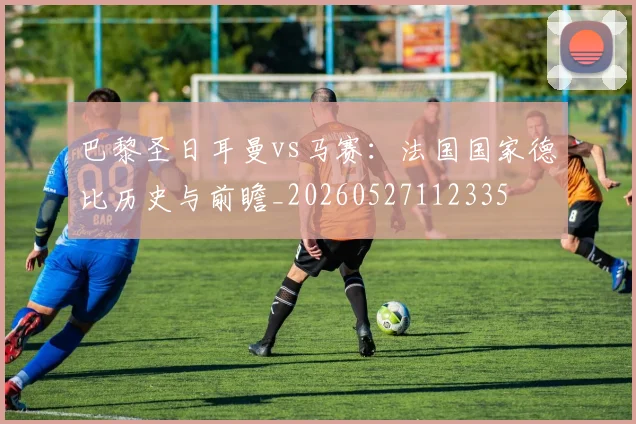巴黎圣日耳曼vs马赛：法国国家德比历史与前瞻_20260527112335