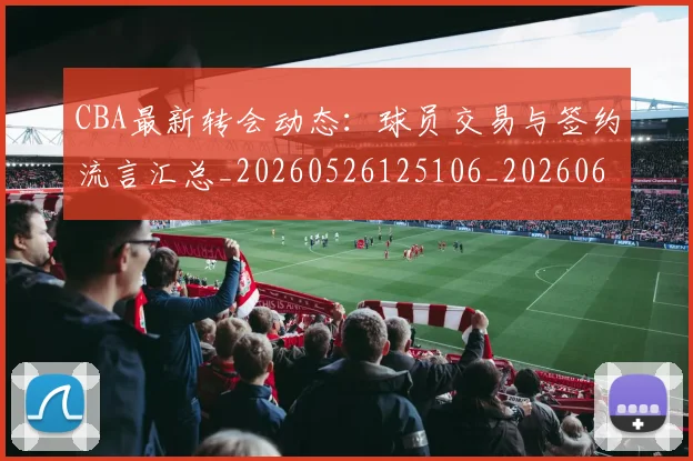 CBA最新转会动态：球员交易与签约流言汇总_20260526125106_20260606165239