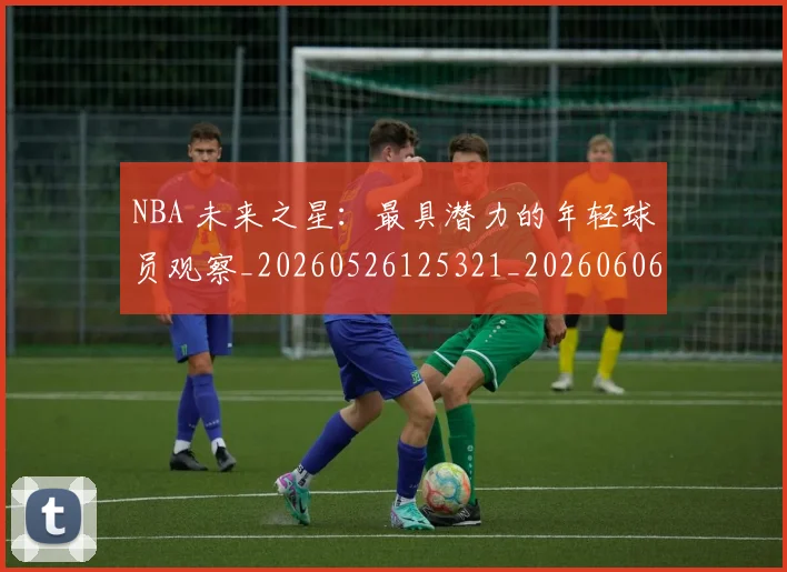 NBA 未来之星：最具潜力的年轻球员观察_20260526125321_20260606165544