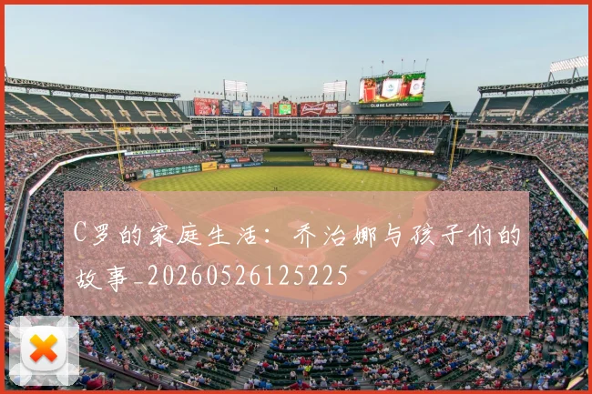 C罗的家庭生活:乔治娜与孩子们的故事_20260526125225