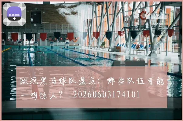 欧冠黑马球队盘点：哪些队伍可能一鸣惊人？_20260603174101