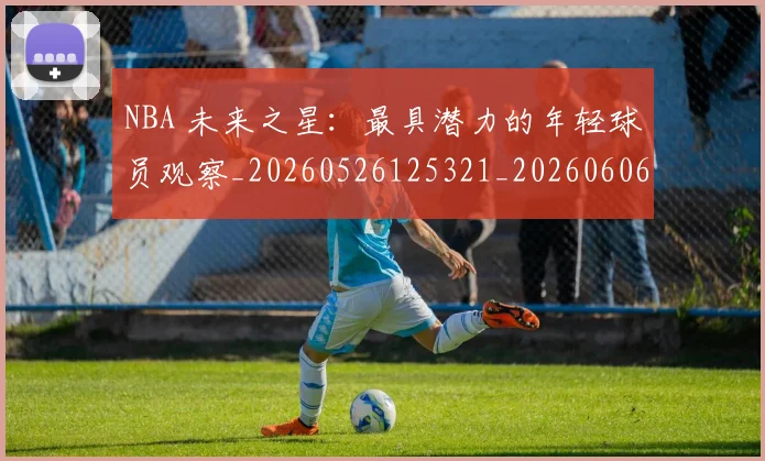 NBA 未来之星：最具潜力的年轻球员观察_20260526125321_20260606165544