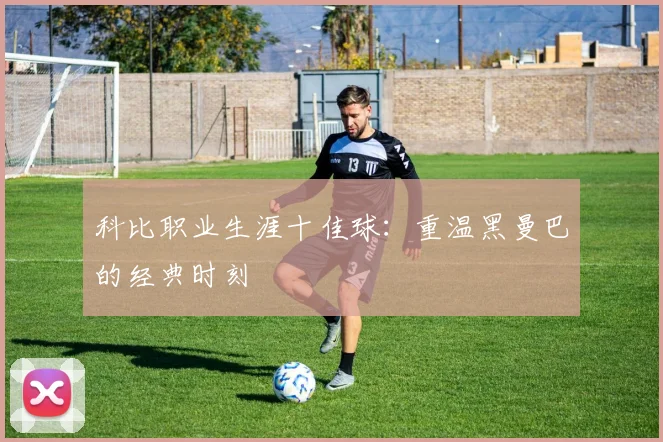 科比职业生涯十佳球：重温黑曼巴的经典时刻