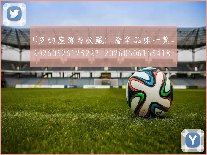 C罗的座驾与收藏：奢华品味一览_20260526125227_20260606165418
