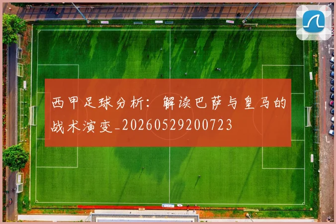 西甲足球分析：解读巴萨与皇马的战术演变_20260529200723