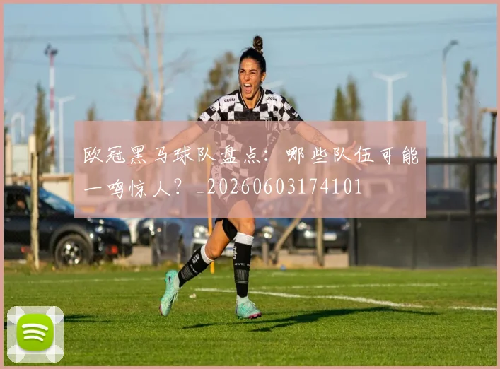 欧冠黑马球队盘点：哪些队伍可能一鸣惊人？_20260603174101