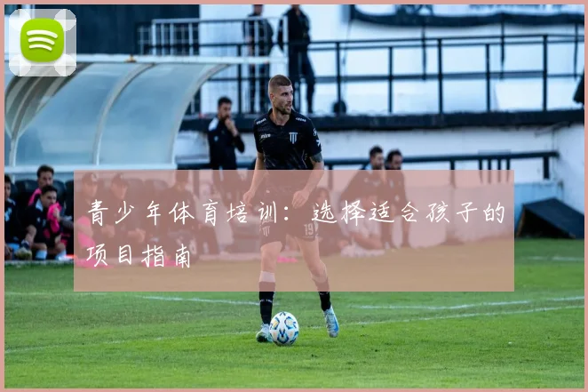 青少年体育培训：选择适合孩子的项目指南