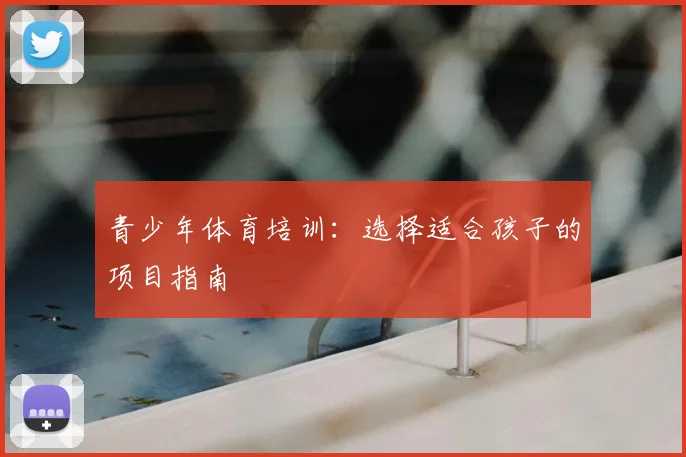 青少年体育培训：选择适合孩子的项目指南