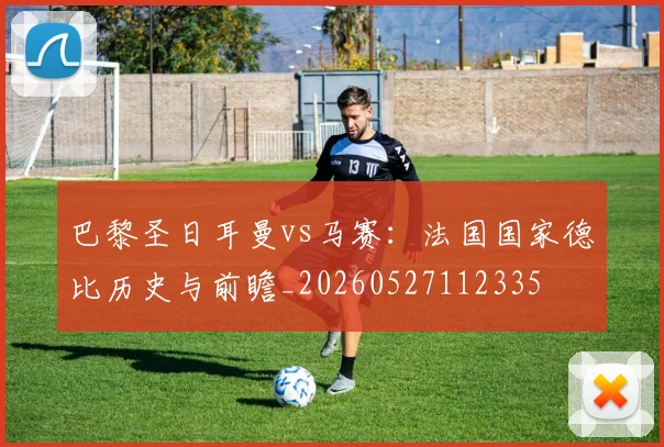 巴黎圣日耳曼vs马赛:法国国家德比历史与前瞻_20260527112335